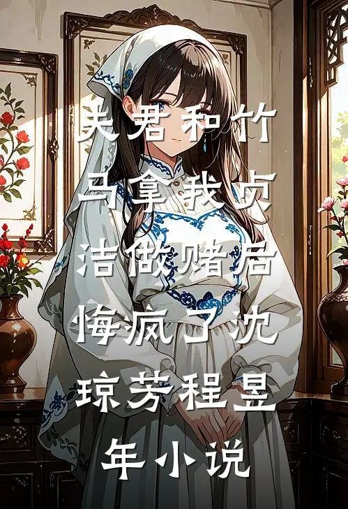 夫君和竹马拿我贞洁做赌后，悔疯了沈琼芳程昱年小说