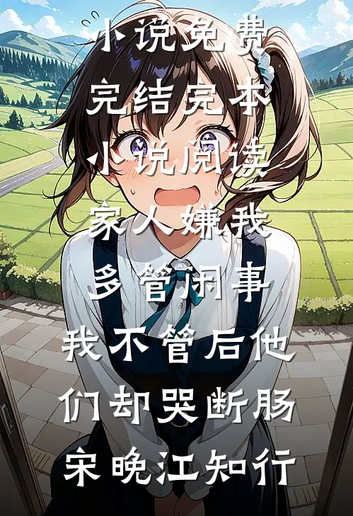家人嫌我多管闲事，我不管后他们却哭断肠(宋晚江知行)小说免费完结_完本小说阅读家人嫌我多管闲事，我不管后他们却哭断肠宋晚江知行