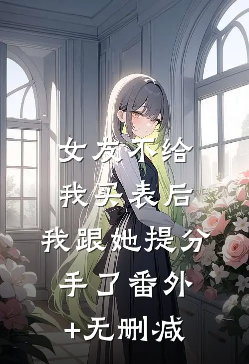 女友不给我买表后，我跟她提分手了番外+无删减