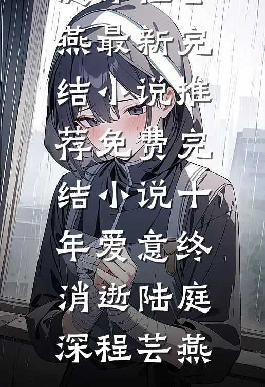 十年爱意终消逝陆庭深程芸燕最新完结小说推荐_免费完结小说十年爱意终消逝(陆庭深程芸燕)