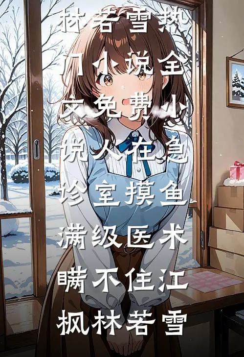 人在急诊室摸鱼，满级医术瞒不住江枫林若雪热门小说_全文免费小说人在急诊室摸鱼，满级医术瞒不住(江枫林若雪)