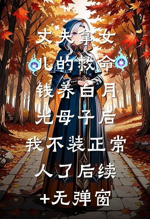 丈夫拿女儿的救命钱养白月光母子后，我不装正常人了后续+无弹窗