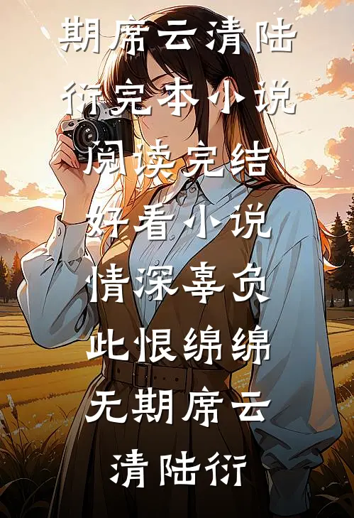 情深辜负，此恨绵绵无期席云清陆衍完本小说阅读_完结好看小说情深辜负，此恨绵绵无期席云清陆衍