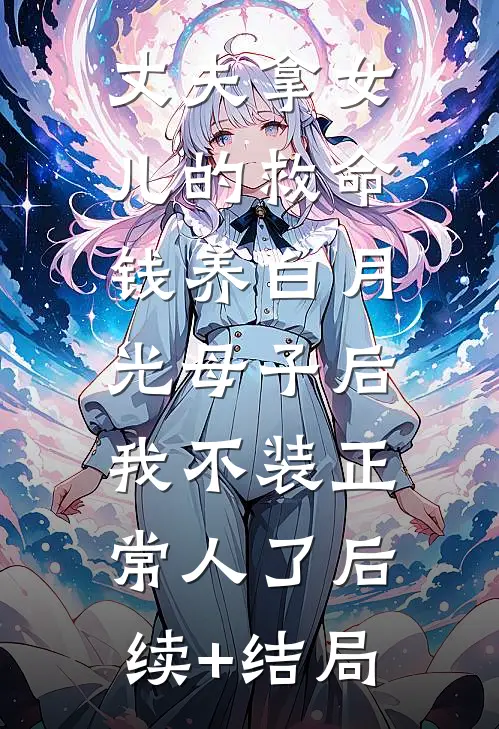 丈夫拿女儿的救命钱养白月光母子后，我不装正常人了后续+结局