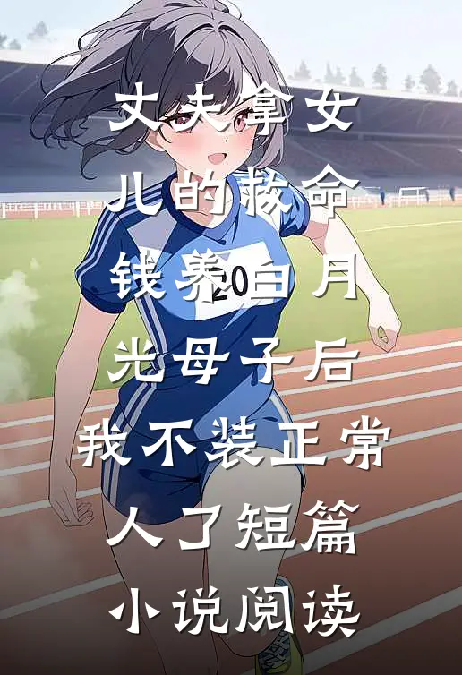 丈夫拿女儿的救命钱养白月光母子后，我不装正常人了短篇小说阅读