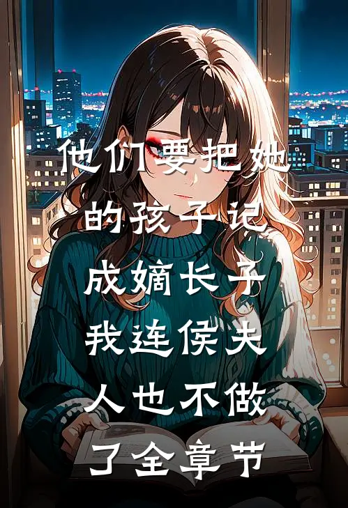 他们要把她的孩子记成嫡长子，我连侯夫人也不做了全章节