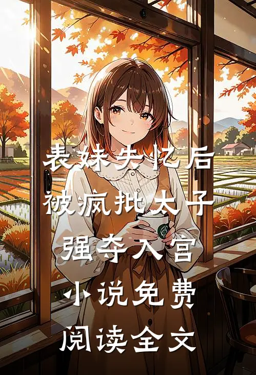 表妹失忆后，被疯批太子强夺入宫小说免费阅读全文