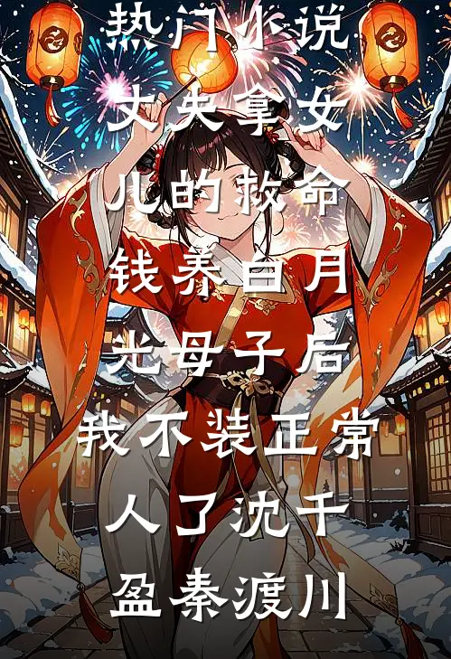 丈夫拿女儿的救命钱养白月光母子后，我不装正常人了沈千盈秦渡川热门小说免费阅读_完结的热门小说丈夫拿女儿的救命钱养白月光母子后，我不装正常人了沈千盈秦渡川
