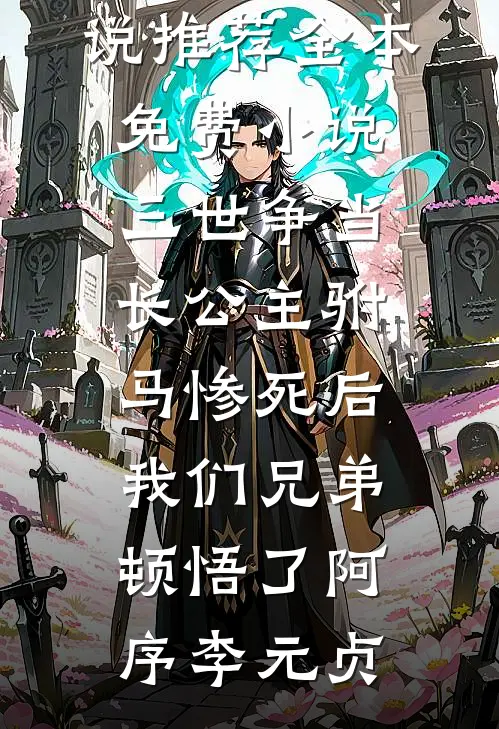 三世争当长公主驸马惨死后，我们兄弟顿悟了阿序李元贞完本小说推荐_全本免费小说三世争当长公主驸马惨死后，我们兄弟顿悟了(阿序李元贞)