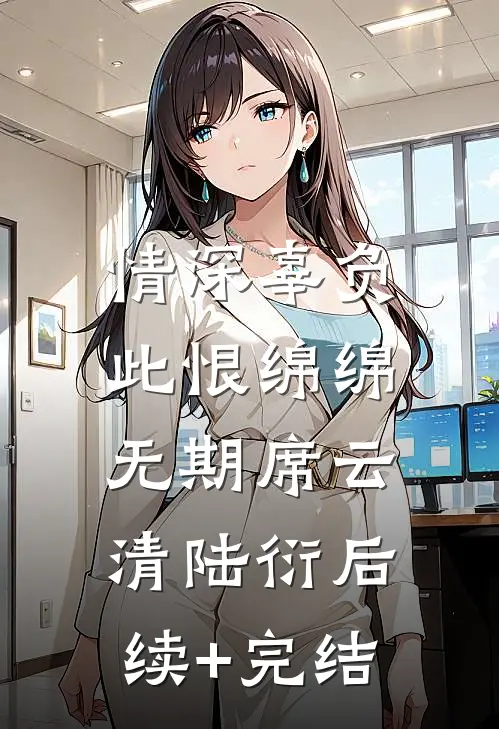 情深辜负，此恨绵绵无期席云清陆衍后续+完结