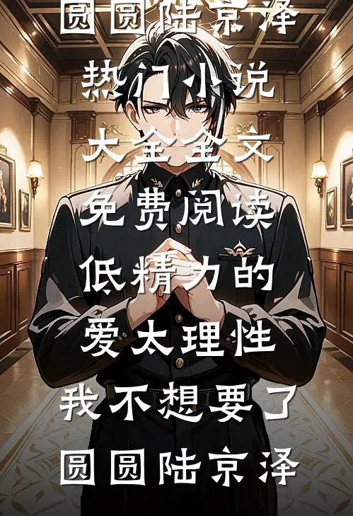 低精力的爱太理性，我不想要了圆圆陆京泽热门小说大全_全文免费阅读低精力的爱太理性，我不想要了圆圆陆京泽