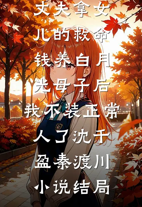 丈夫拿女儿的救命钱养白月光母子后，我不装正常人了沈千盈秦渡川小说结局