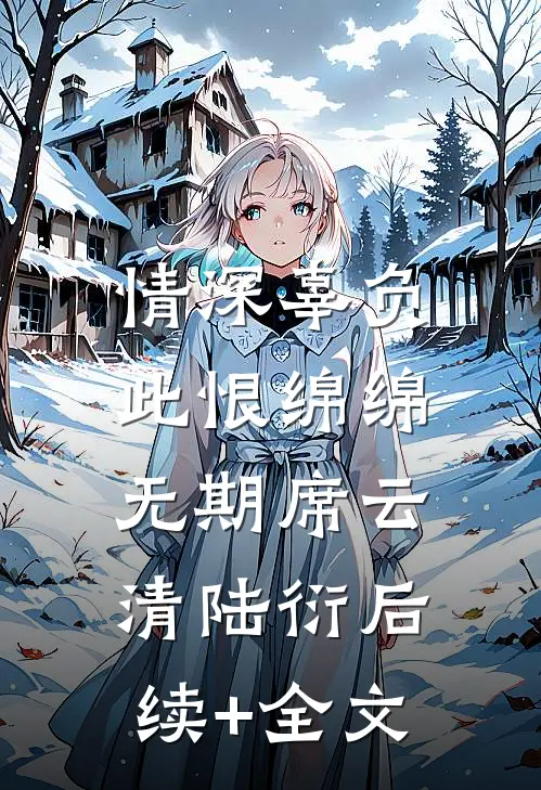 情深辜负，此恨绵绵无期席云清陆衍后续+全文