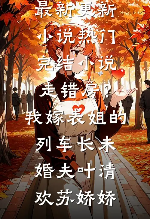 走错房？我嫁表姐的列车长未婚夫叶清欢苏娇娇最新更新小说_热门完结小说走错房？我嫁表姐的列车长未婚夫叶清欢苏娇娇