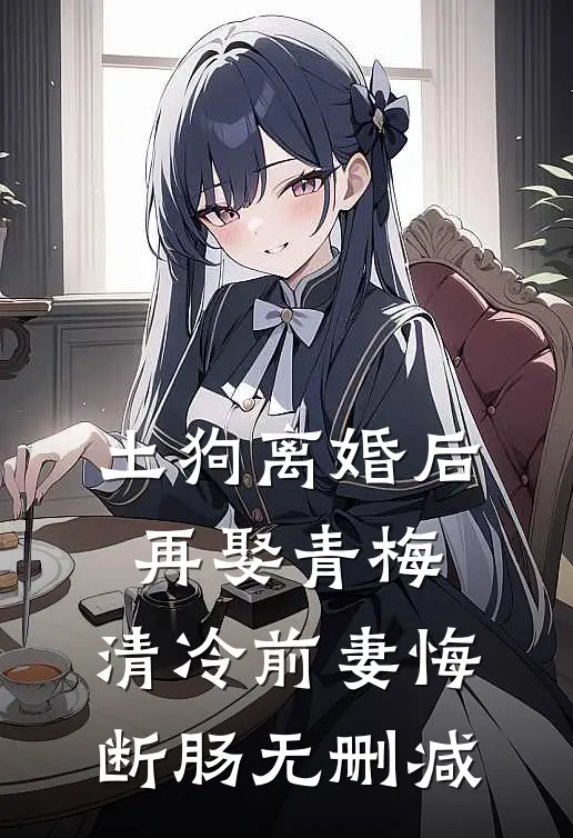 土狗离婚后再娶青梅，清冷前妻悔断肠无删减