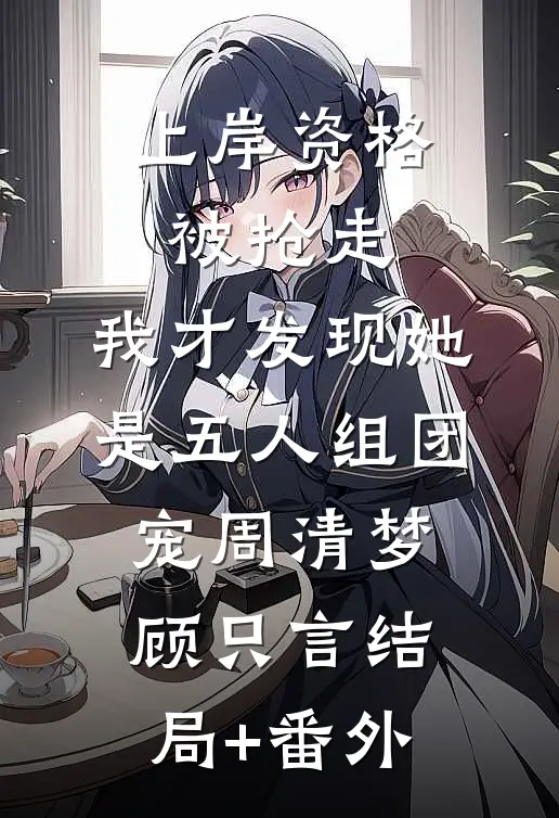 上岸资格被抢走，我才发现她是五人组团宠周清梦顾只言结局+番外