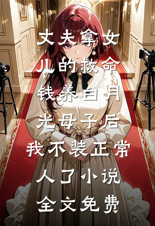 丈夫拿女儿的救命钱养白月光母子后，我不装正常人了小说全文免费