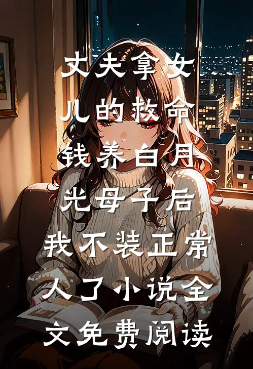 丈夫拿女儿的救命钱养白月光母子后，我不装正常人了小说全文免费阅读