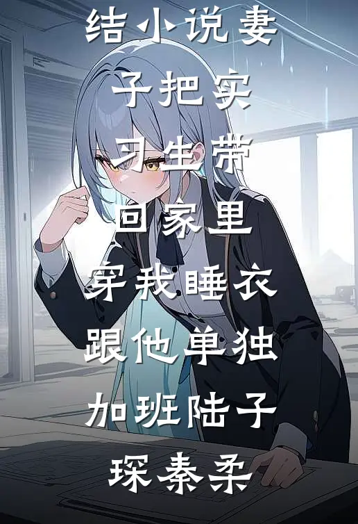 妻子把实习生带回家里，穿我睡衣跟他单独加班陆子琛秦柔完结热门小说_推荐完结小说妻子把实习生带回家里，穿我睡衣跟他单独加班陆子琛秦柔