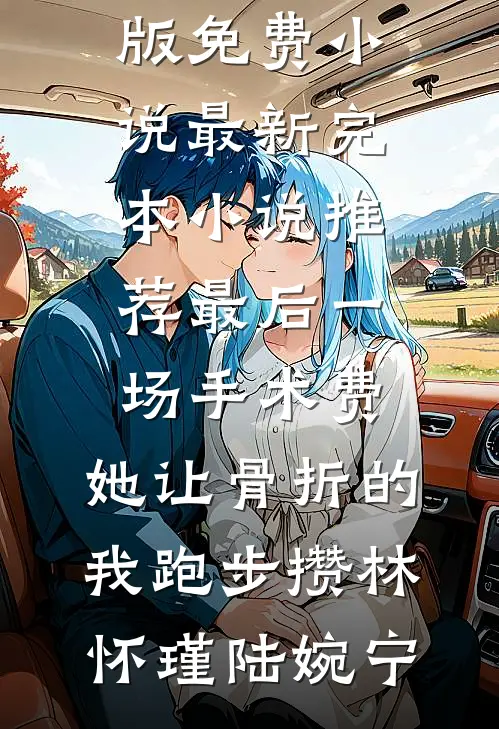最后一场手术费，她让骨折的我跑步攒林怀瑾陆婉宁完结版免费小说_最新完本小说推荐最后一场手术费，她让骨折的我跑步攒林怀瑾陆婉宁