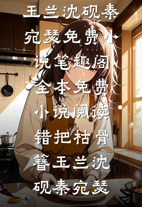 错把枯骨簪玉兰(沈砚秦宛瑟)免费小说笔趣阁_全本免费小说阅读错把枯骨簪玉兰沈砚秦宛瑟