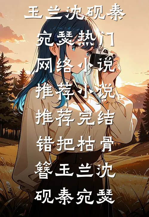 错把枯骨簪玉兰(沈砚秦宛瑟)热门网络小说推荐_小说推荐完结错把枯骨簪玉兰(沈砚秦宛瑟)
