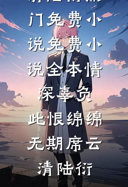 情深辜负，此恨绵绵无期席云清陆衍热门免费小说_免费小说全本情深辜负，此恨绵绵无期(席云清陆衍)