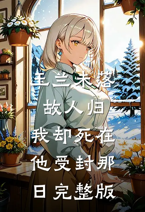 玉兰未落故人归，我却死在他受封那日完整版