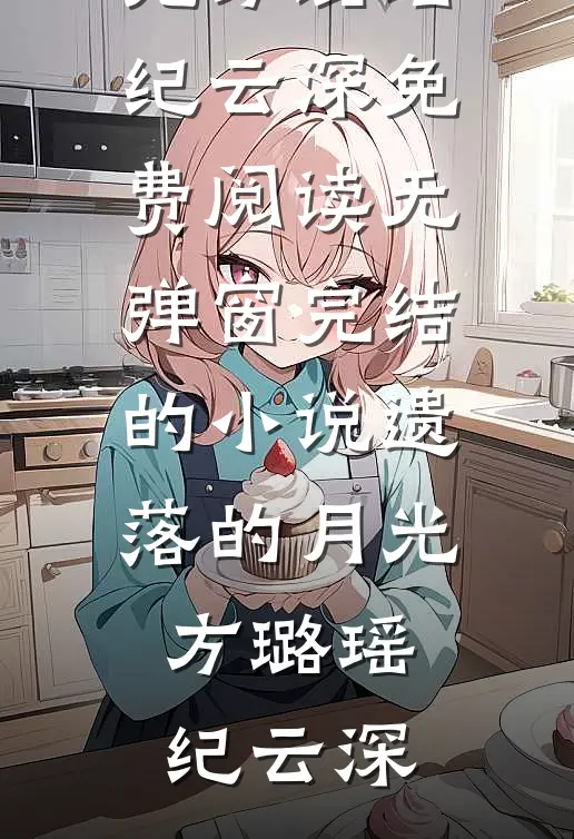 遗落的月光方璐瑶纪云深免费阅读无弹窗_完结的小说遗落的月光方璐瑶纪云深