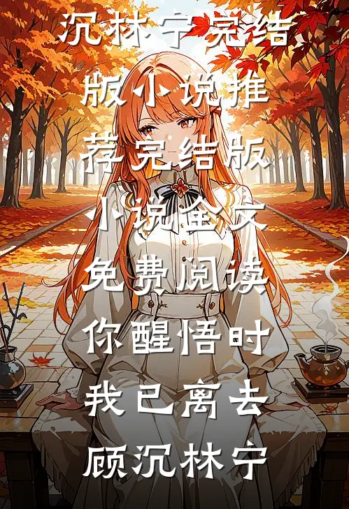 你醒悟时，我已离去(顾沉林宁)完结版小说推荐_完结版小说全文免费阅读你醒悟时，我已离去(顾沉林宁)