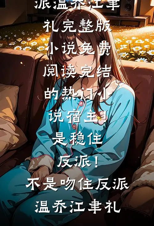 宿主！是稳住反派！不是吻住反派温乔江聿礼完整版小说免费阅读_完结的热门小说宿主！是稳住反派！不是吻住反派(温乔江聿礼)