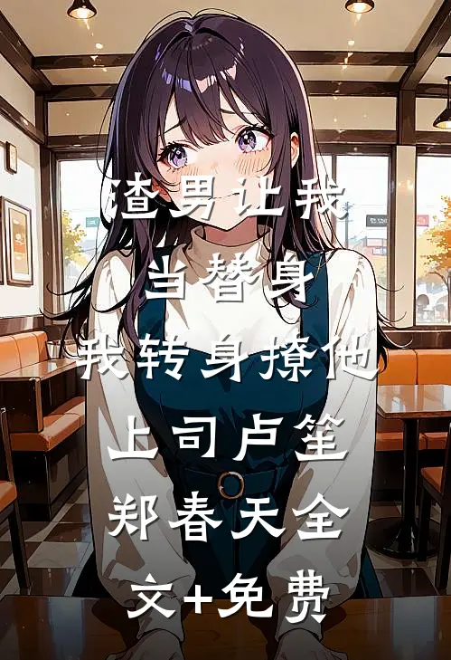 渣男让我当替身，我转身撩他上司卢笙郑春天全文+免费