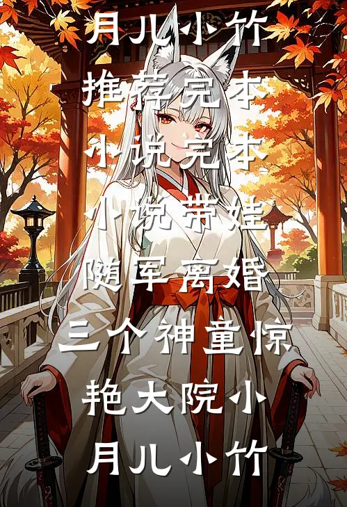 带娃随军离婚，三个神童惊艳大院小月儿小竹推荐完本小说_完本小说带娃随军离婚，三个神童惊艳大院(小月儿小竹)