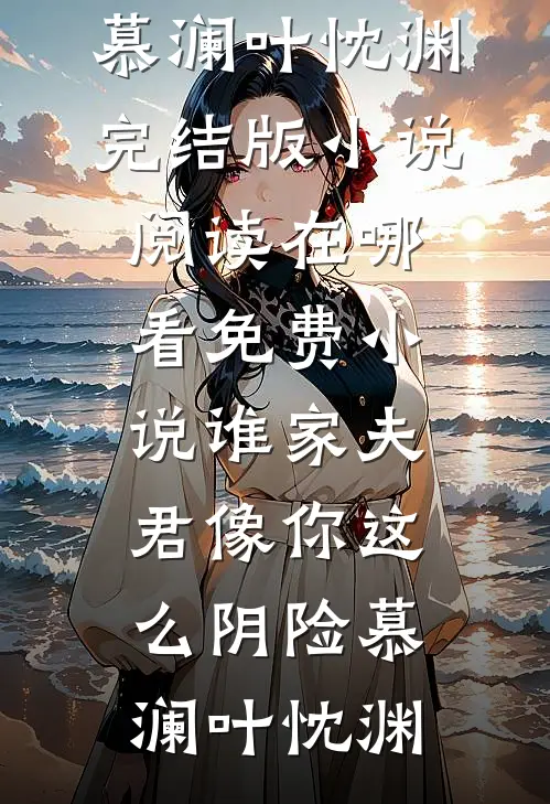 谁家夫君像你这么阴险慕澜叶忱渊完结版小说阅读_在哪看免费小说谁家夫君像你这么阴险(慕澜叶忱渊)