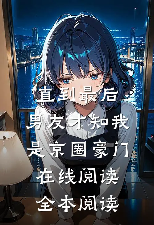 直到最后，男友才知我是京圈豪门在线阅读全本阅读