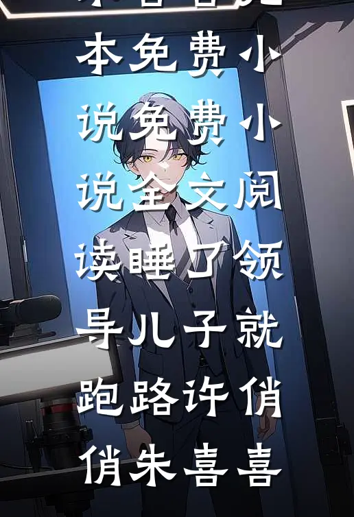 睡了领导儿子就跑路许俏俏朱喜喜完本免费小说_免费小说全文阅读睡了领导儿子就跑路许俏俏朱喜喜