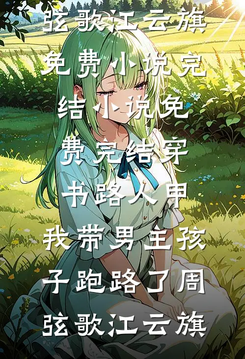 穿书路人甲，我带男主孩子跑路了周弦歌江云旗免费小说完结_小说免费完结穿书路人甲，我带男主孩子跑路了周弦歌江云旗