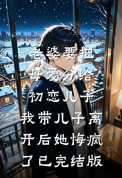 老婆要把母爱分给初恋儿子，我带儿子离开后她悔疯了已完结版