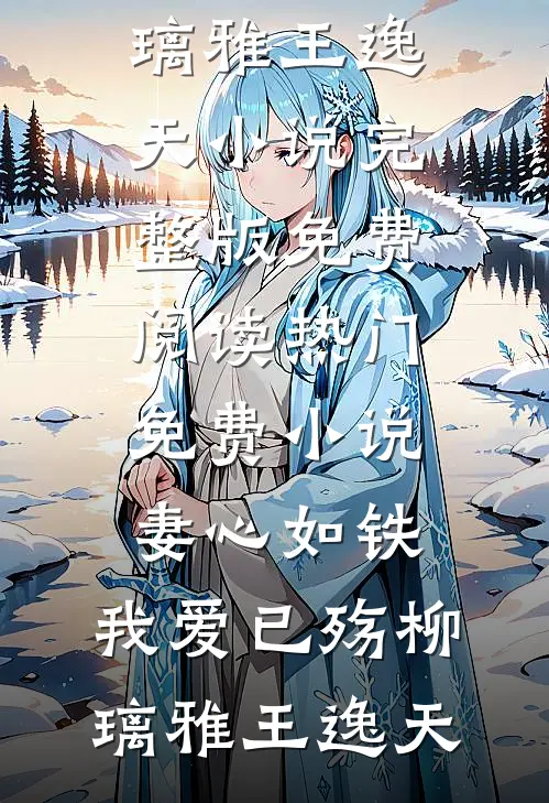 妻心如铁，我爱已殇(柳璃雅王逸天)小说完整版免费阅读_热门免费小说妻心如铁，我爱已殇(柳璃雅王逸天)