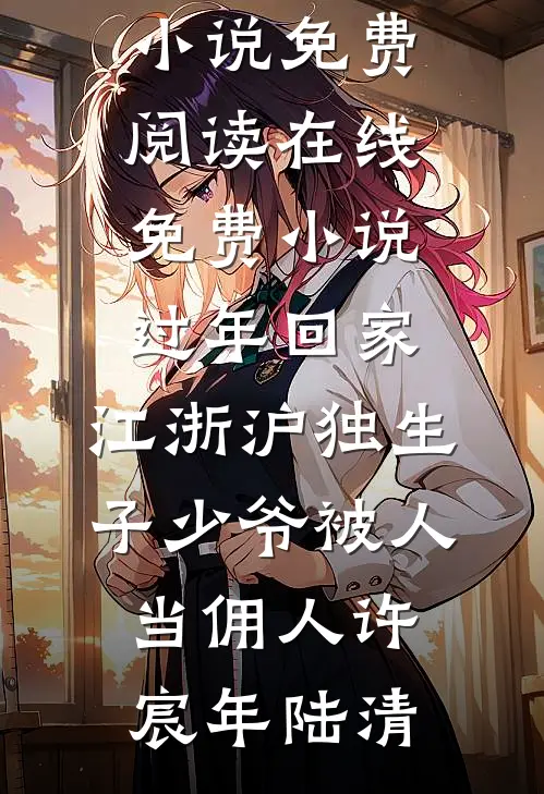 过年回家，江浙沪独生子少爷被人当佣人(许宸年陆清)完整版小说免费阅读_在线免费小说过年回家，江浙沪独生子少爷被人当佣人许宸年陆清