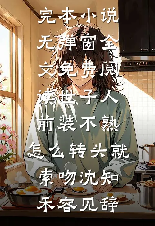 世子人前装不熟，怎么转头就索吻(沈知禾容见辞)最新完本小说_无弹窗全文免费阅读世子人前装不熟，怎么转头就索吻沈知禾容见辞