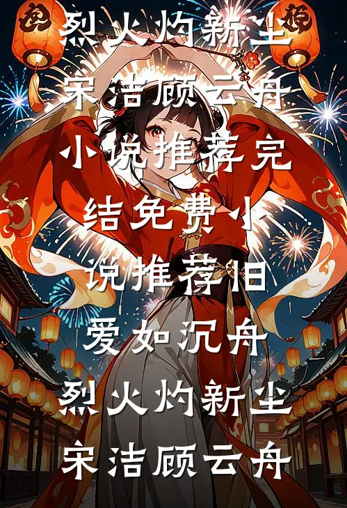 旧爱如沉舟，烈火灼新尘(宋洁顾云舟)小说推荐完结_免费小说推荐旧爱如沉舟，烈火灼新尘宋洁顾云舟