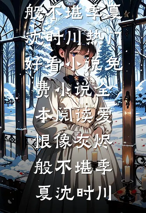 爱恨像灰烬般不堪(季夏沈时川)热门好看小说_免费小说全本阅读爱恨像灰烬般不堪(季夏沈时川)