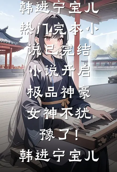 开启极品神豪，女神不犹豫了！(韩进宁宝儿)热门完本小说_已完结小说开启极品神豪，女神不犹豫了！韩进宁宝儿