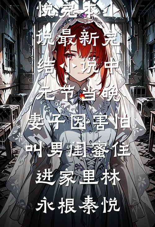 中元节当晚，妻子因害怕叫男闺蜜住进家里林永根秦悦完本小说_最新完结小说中元节当晚，妻子因害怕叫男闺蜜住进家里(林永根秦悦)