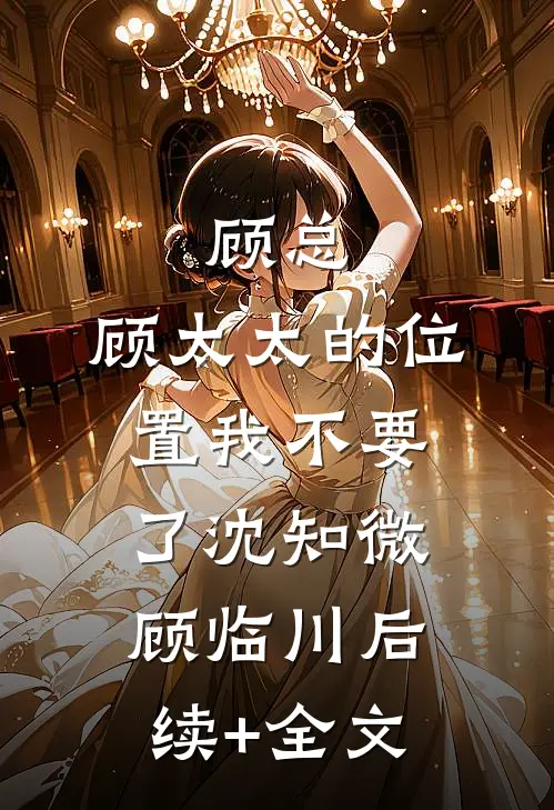 顾总，顾太太的位置我不要了沈知微顾临川后续+全文
