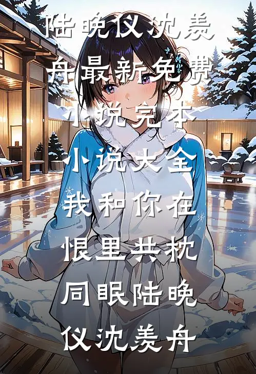 我和你在恨里共枕同眠陆晚仪沈羡舟最新免费小说_完本小说大全我和你在恨里共枕同眠(陆晚仪沈羡舟)