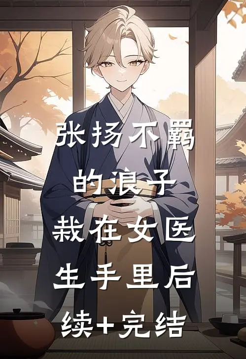张扬不羁的浪子，栽在女医生手里后续+完结