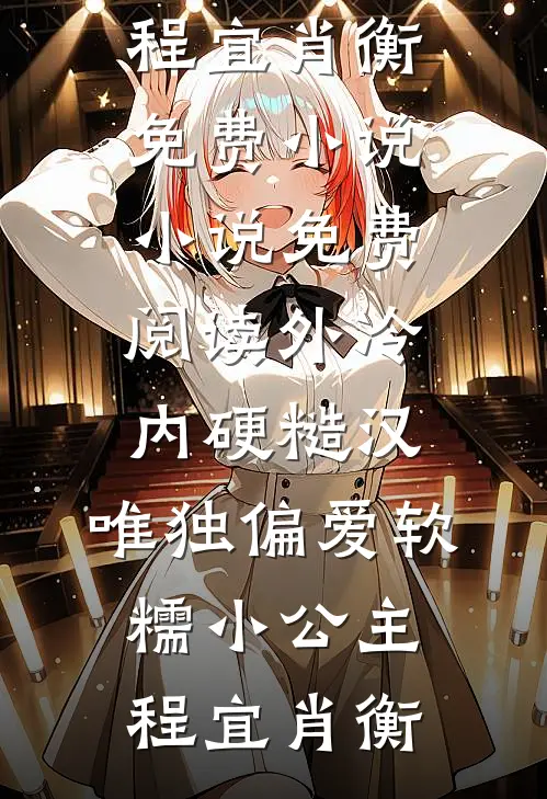 外冷内硬糙汉，唯独偏爱软糯小公主程宜肖衡免费小说_小说免费阅读外冷内硬糙汉，唯独偏爱软糯小公主(程宜肖衡)