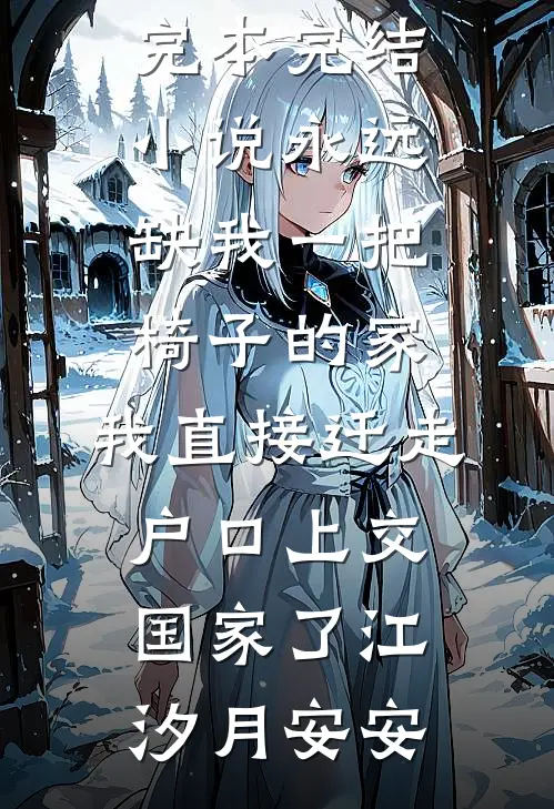 永远缺我一把椅子的家，我直接迁走户口上交国家了(江汐月安安)小说完结免费_完本完结小说永远缺我一把椅子的家，我直接迁走户口上交国家了江汐月安安